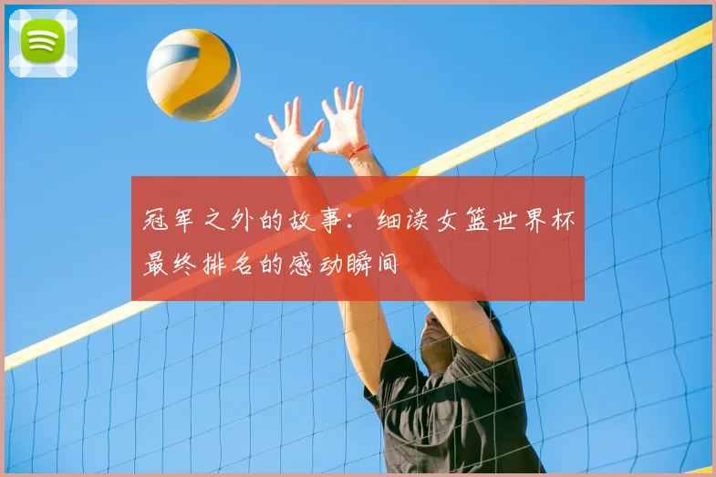 冠军之外的故事：细读女篮世界杯最终排名的感动瞬间