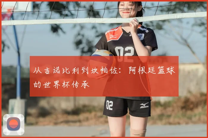 从吉诺比利到坎帕佐：阿根廷篮球的世界杯传承