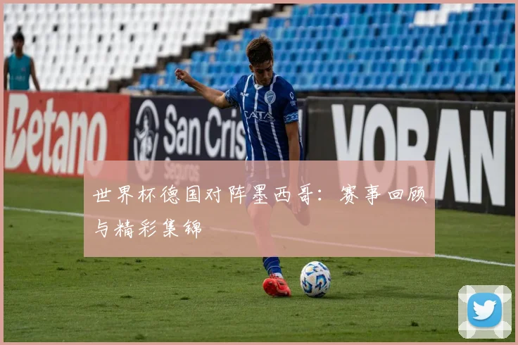 世界杯德国对阵墨西哥：赛事回顾与精彩集锦
