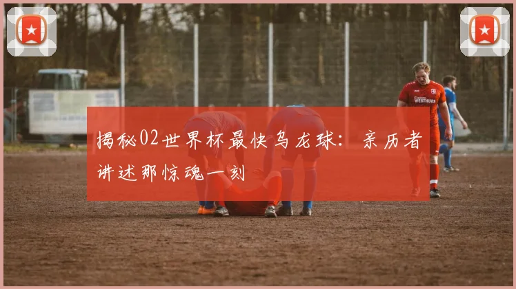揭秘02世界杯最快乌龙球：亲历者讲述那惊魂一刻
