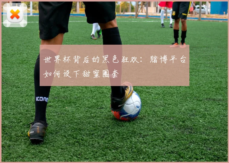 世界杯背后的黑色狂欢：赌博平台如何设下甜蜜圈套