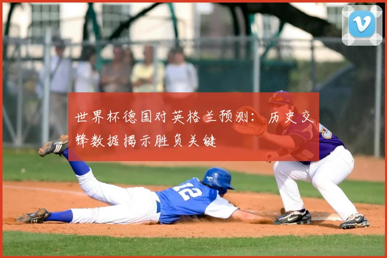 世界杯德国对英格兰预测:历史交锋数据揭示胜负关键