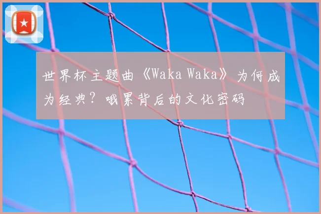 世界杯主题曲《Waka Waka》为何成为经典?哦累背后的文化密码