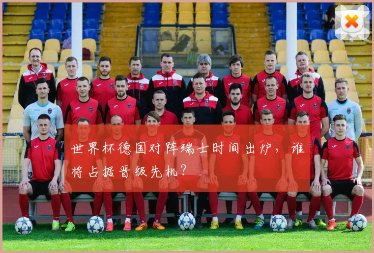 世界杯德国对阵瑞士时间出炉，谁将占据晋级先机？