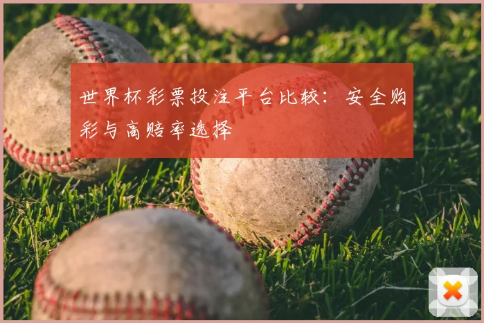 世界杯彩票投注平台比较：安全购彩与高赔率选择