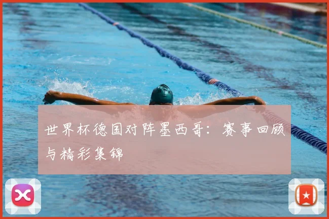 世界杯德国对阵墨西哥：赛事回顾与精彩集锦