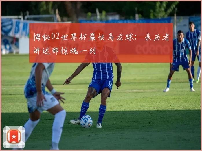 揭秘02世界杯最快乌龙球：亲历者讲述那惊魂一刻