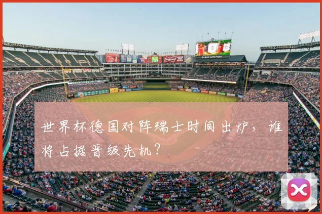 世界杯德国对阵瑞士时间出炉，谁将占据晋级先机？