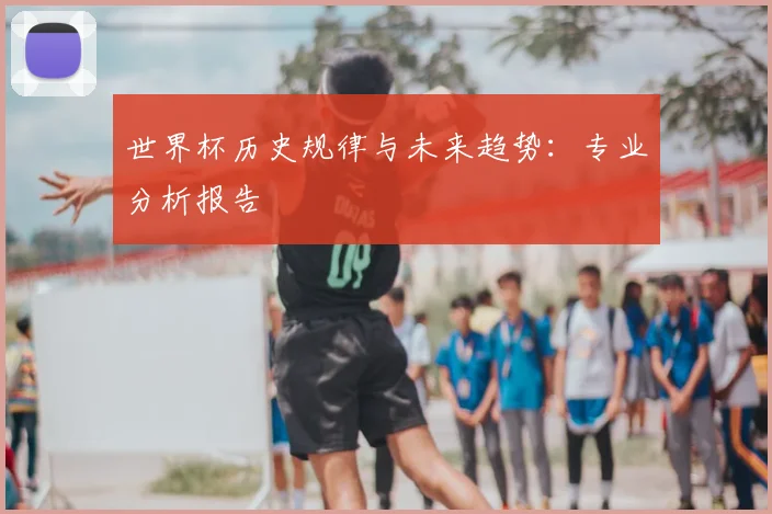 世界杯历史规律与未来趋势：专业分析报告