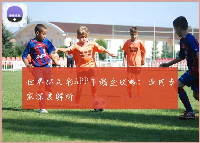 世界杯足彩APP下载全攻略：业内专家深度解析