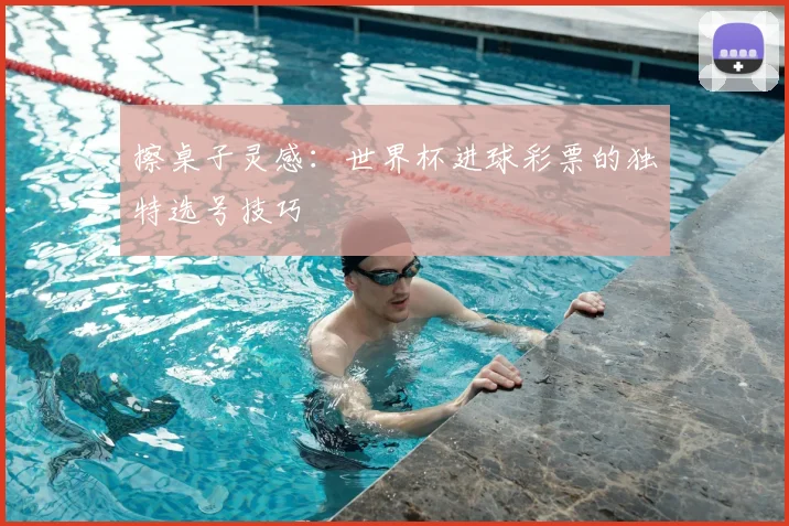 擦桌子灵感：世界杯进球彩票的独特选号技巧