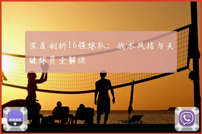 深度剖析16强球队：战术风格与关键球员全解读