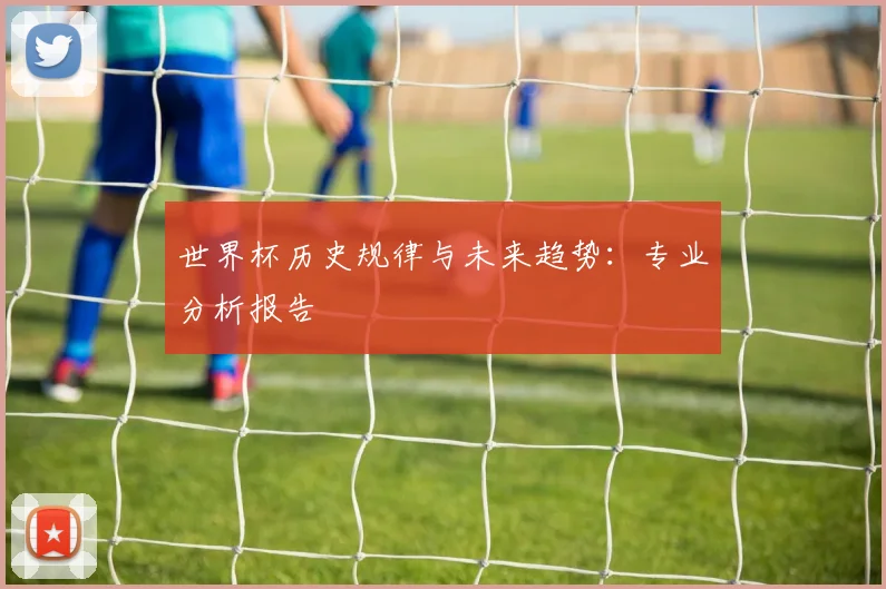 世界杯历史规律与未来趋势:专业分析报告