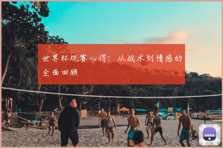 世界杯观赛心得：从战术到情感的全面回顾