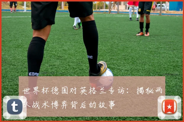世界杯德国对英格兰专访：揭秘两队战术博弈背后的故事