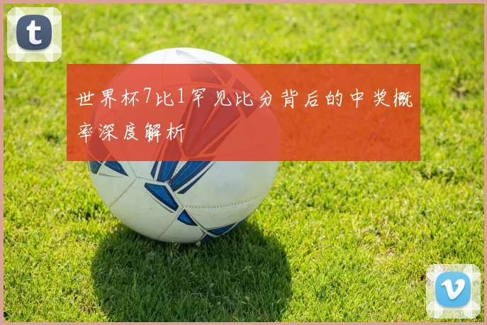 世界杯7比1罕见比分背后的中奖概率深度解析