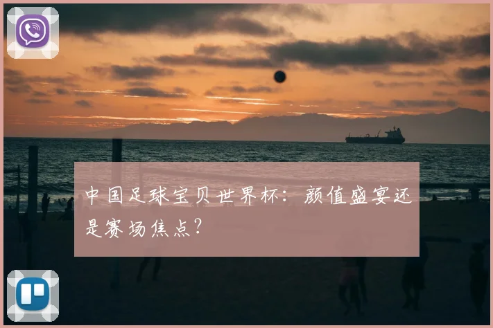 中国足球宝贝世界杯：颜值盛宴还是赛场焦点？