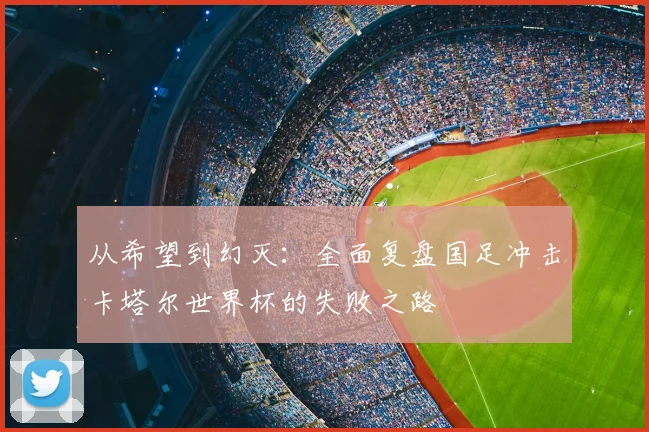 从希望到幻灭:全面复盘国足冲击卡塔尔世界杯的失败之路