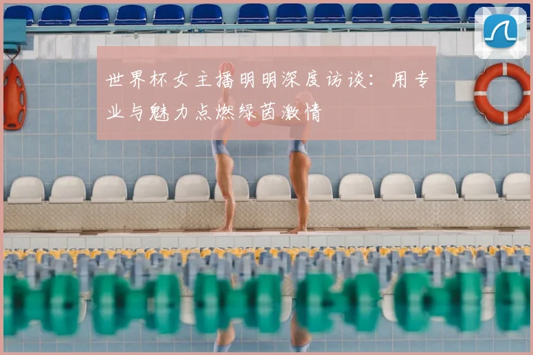世界杯女主播明明深度访谈:用专业与魅力点燃绿茵激情