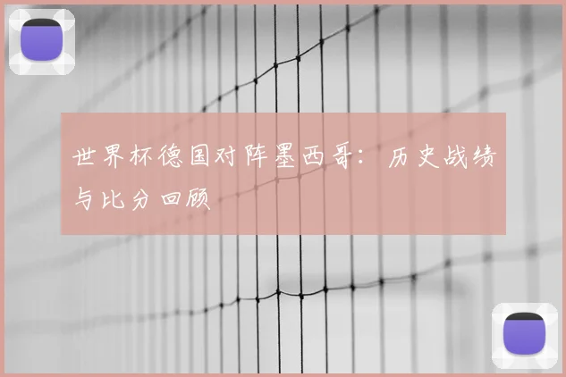世界杯德国对阵墨西哥：历史战绩与比分回顾