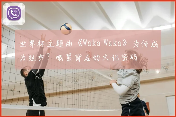 世界杯主题曲《Waka Waka》为何成为经典?哦累背后的文化密码