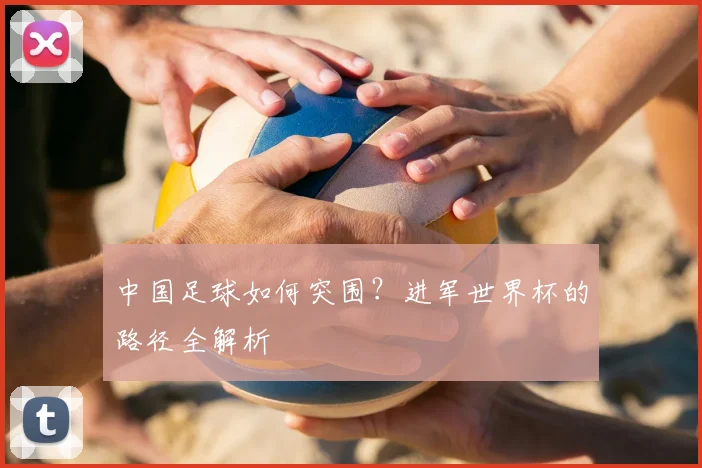 中国足球如何突围？进军世界杯的路径全解析