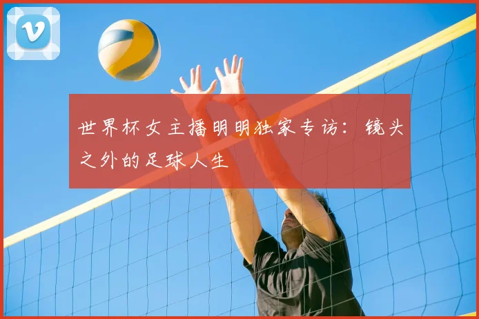 世界杯女主播明明独家专访:镜头之外的足球人生