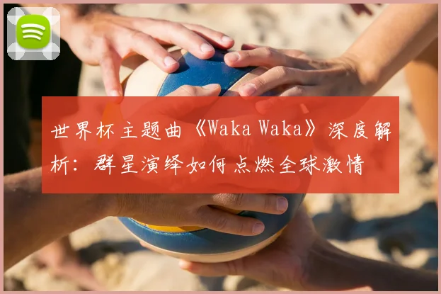 世界杯主题曲《Waka Waka》深度解析:群星演绎如何点燃全球激情