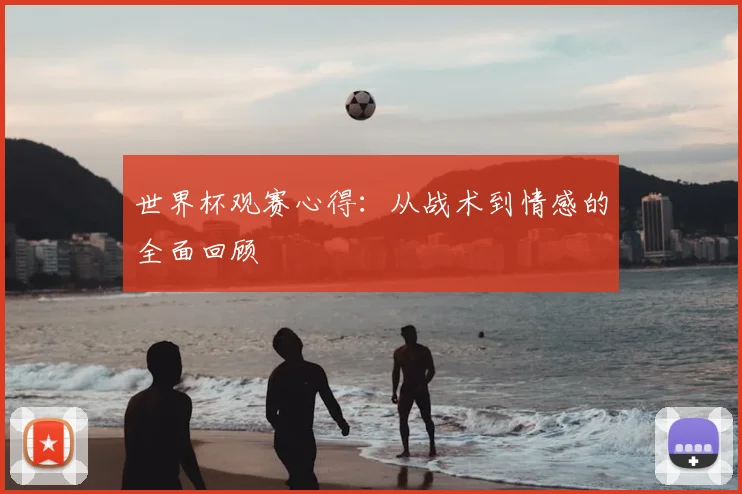 世界杯观赛心得：从战术到情感的全面回顾