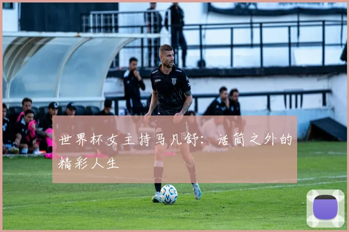 世界杯女主持马凡舒:话筒之外的精彩人生