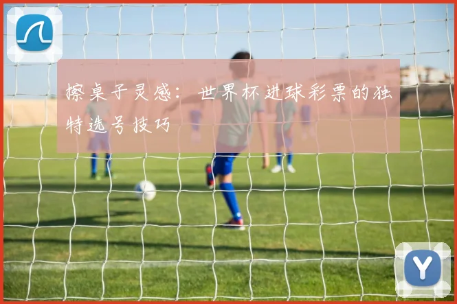 擦桌子灵感：世界杯进球彩票的独特选号技巧