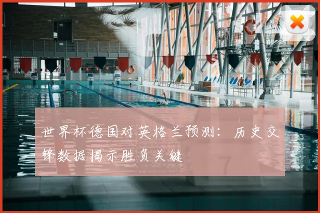 世界杯德国对英格兰预测：历史交锋数据揭示胜负关键