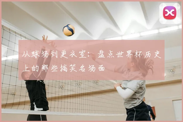 从球场到更衣室:盘点世界杯历史上的那些搞笑名场面