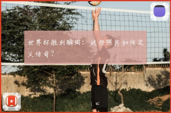 世界杯胜利瞬间：这些照片如何定义传奇？
