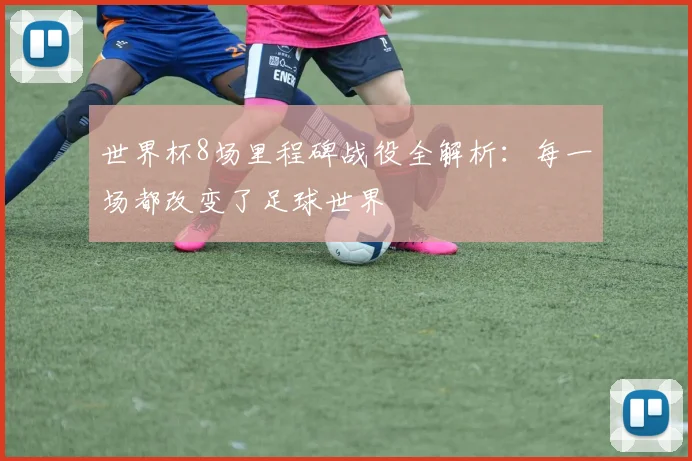 世界杯8场里程碑战役全解析：每一场都改变了足球世界