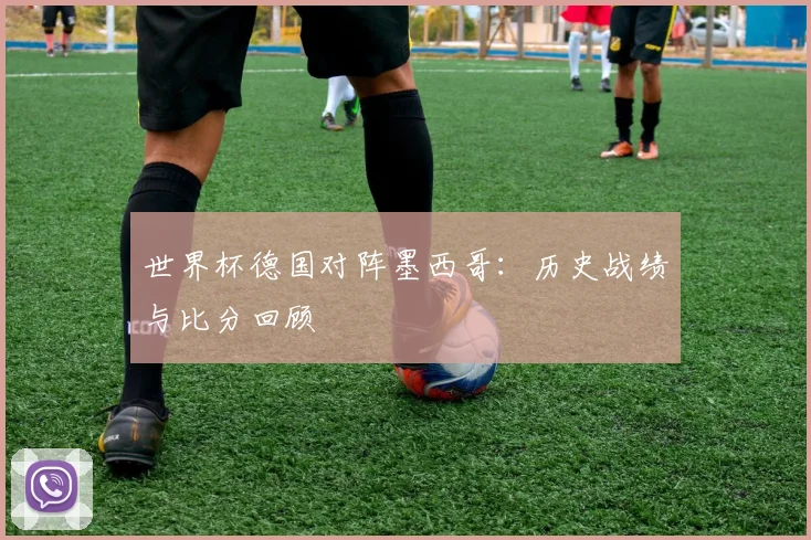 世界杯德国对阵墨西哥：历史战绩与比分回顾