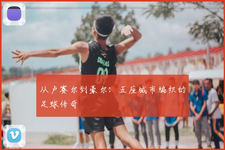 从卢赛尔到豪尔：五座城市编织的足球传奇